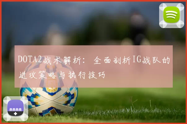 DOTA2战术解析：全面剖析IG战队的进攻策略与执行技巧