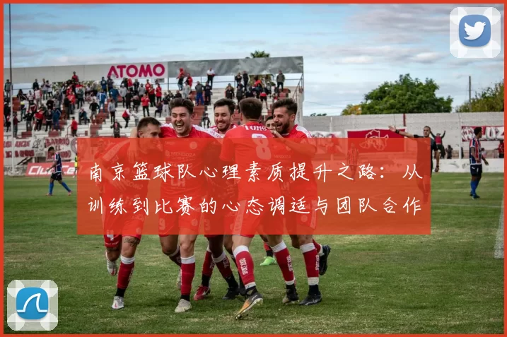 南京篮球队心理素质提升之路：从训练到比赛的心态调适与团队合作