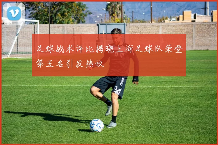 足球战术评比揭晓上海足球队荣登第五名引发热议