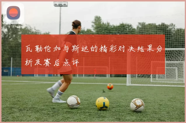 瓦勒伦加与斯达的精彩对决结果分析及赛后点评
