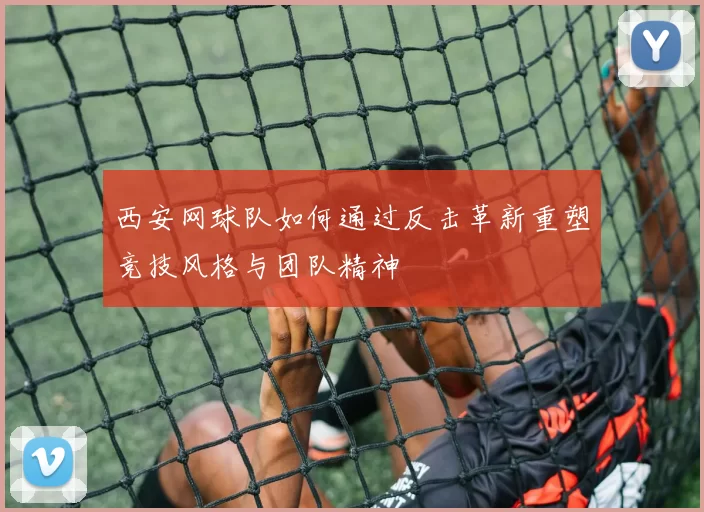 西安网球队如何通过反击革新重塑竞技风格与团队精神