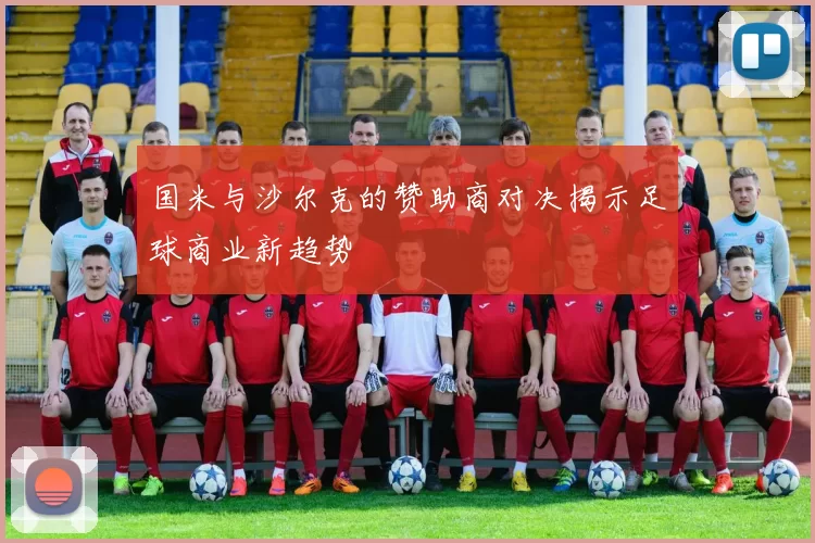国米与沙尔克的赞助商对决揭示足球商业新趋势