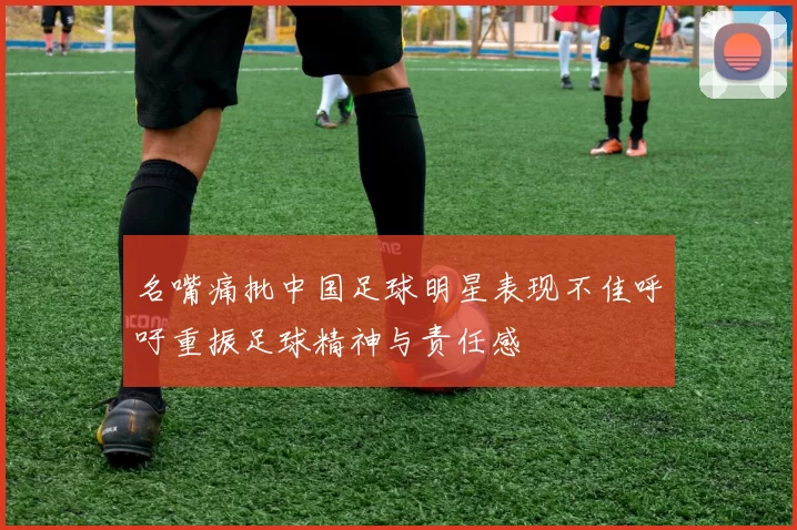 名嘴痛批中国足球明星表现不佳呼吁重振足球精神与责任感