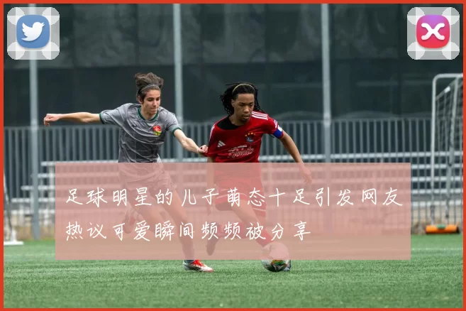 足球明星的儿子萌态十足引发网友热议可爱瞬间频频被分享