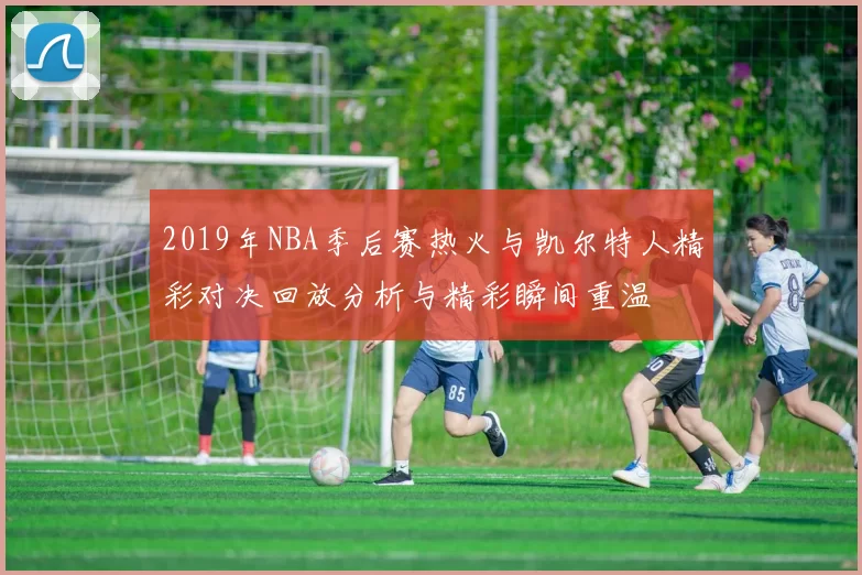 2019年NBA季后赛热火与凯尔特人精彩对决回放分析与精彩瞬间重温