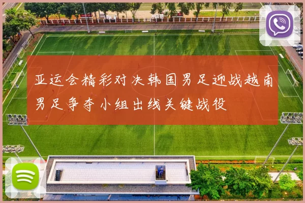 亚运会精彩对决韩国男足迎战越南男足争夺小组出线关键战役
