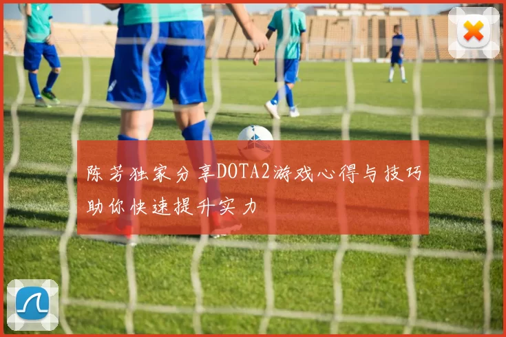 陈芳独家分享DOTA2游戏心得与技巧助你快速提升实力