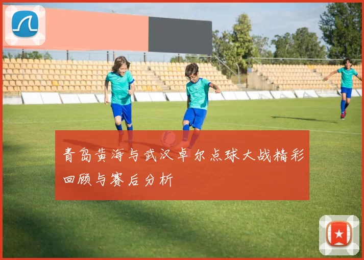 青岛黄海与武汉卓尔点球大战精彩回顾与赛后分析
