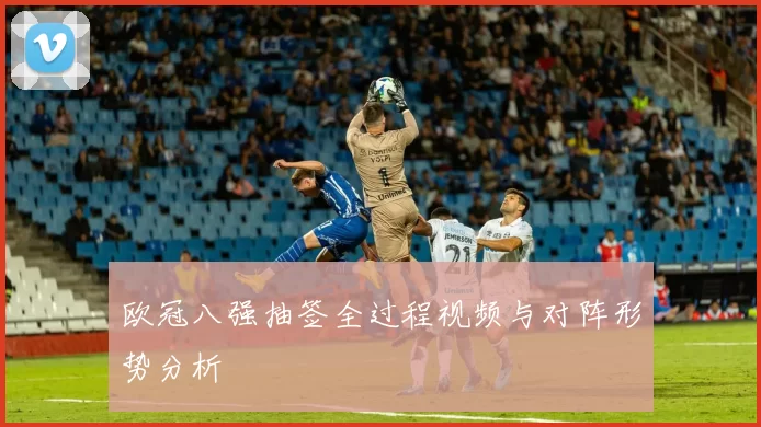 欧冠八强抽签全过程视频与对阵形势分析