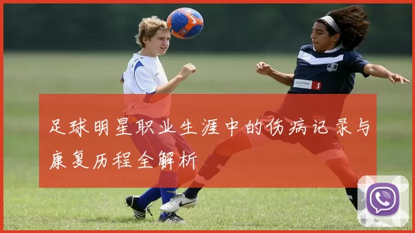 足球明星职业生涯中的伤病记录与康复历程全解析