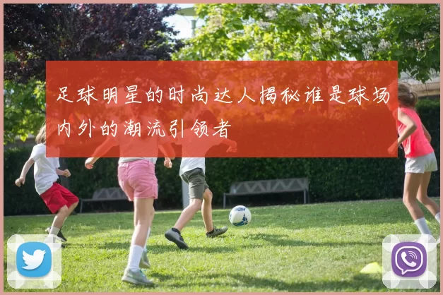 足球明星的时尚达人揭秘谁是球场内外的潮流引领者