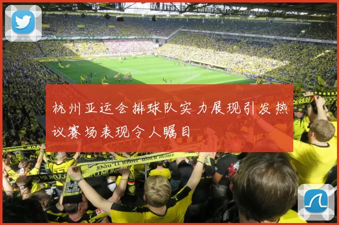 杭州亚运会排球队实力展现引发热议赛场表现令人瞩目