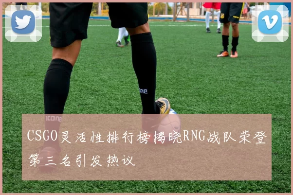 CSGO灵活性排行榜揭晓RNG战队荣登第三名引发热议