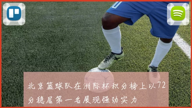 北京篮球队在洲际杯积分榜上以72分稳居第一名展现强劲实力