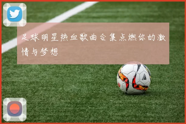 足球明星热血歌曲合集点燃你的激情与梦想