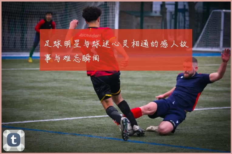 足球明星与球迷心灵相通的感人故事与难忘瞬间