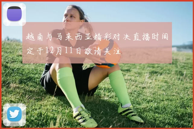 越南与马来西亚精彩对决直播时间定于12月11日敬请关注