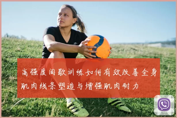 高强度间歇训练如何有效改善全身肌肉线条塑造与增强肌肉耐力