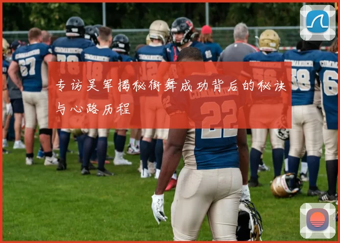 专访吴军揭秘街舞成功背后的秘诀与心路历程