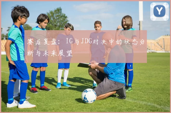 赛后复盘：IG与JDG对决中的状态分析与未来展望