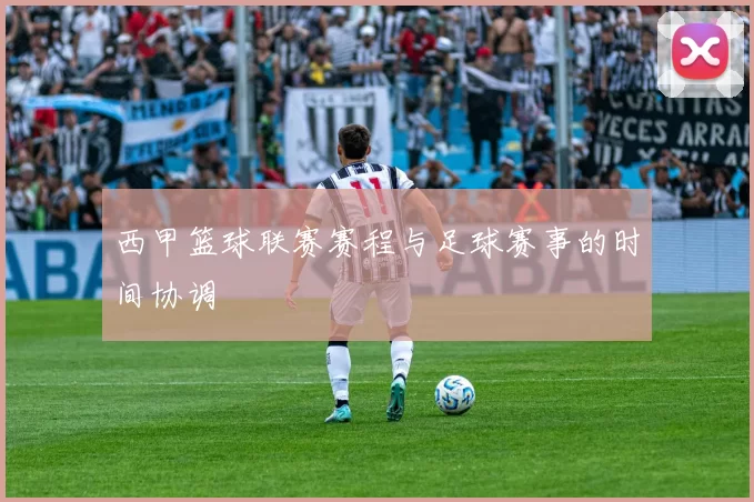 西甲篮球联赛赛程与足球赛事的时间协调