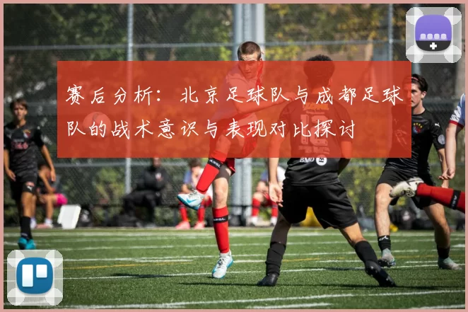 赛后分析：北京足球队与成都足球队的战术意识与表现对比探讨