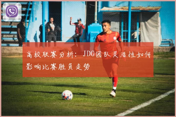 高校联赛分析：JDG团队灵活性如何影响比赛胜负走势