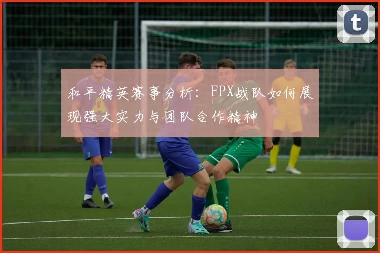 和平精英赛事分析：FPX战队如何展现强大实力与团队合作精神