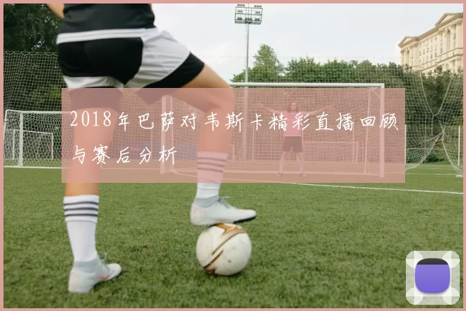 2018年巴萨对韦斯卡精彩直播回顾与赛后分析