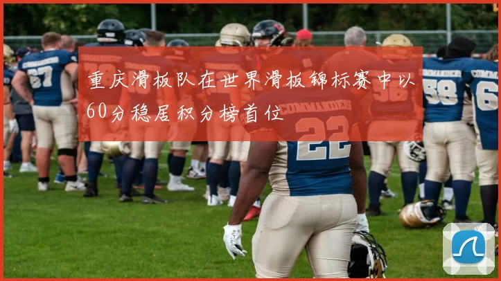 重庆滑板队在世界滑板锦标赛中以60分稳居积分榜首位