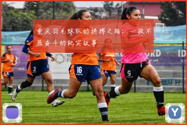 重庆羽毛球队的拼搏之路：一段不屈奋斗的纪实故事