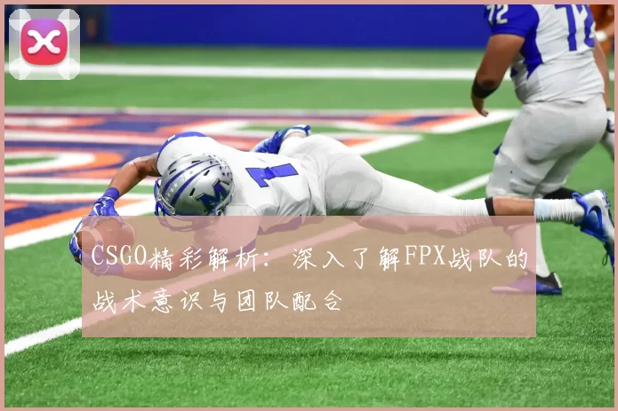 CSGO精彩解析：深入了解FPX战队的战术意识与团队配合
