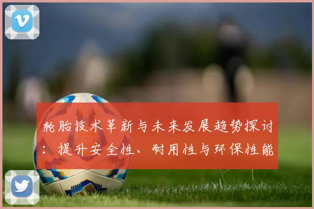 轮胎技术革新与未来发展趋势探讨：提升安全性、耐用性与环保性能