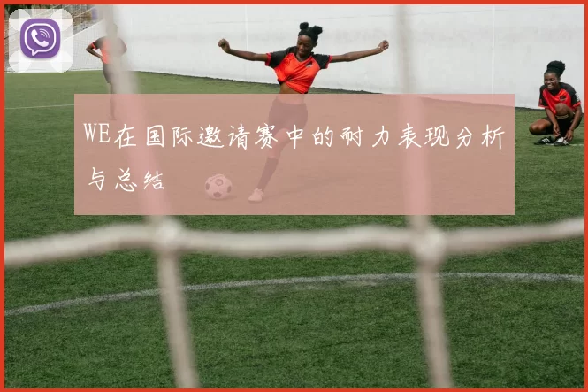 WE在国际邀请赛中的耐力表现分析与总结