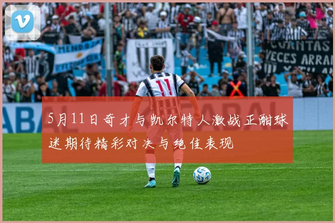 5月11日奇才与凯尔特人激战正酣球迷期待精彩对决与绝佳表现