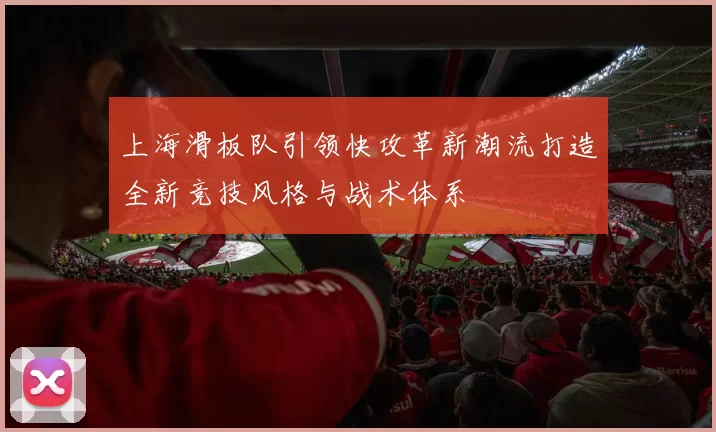 上海滑板队引领快攻革新潮流打造全新竞技风格与战术体系