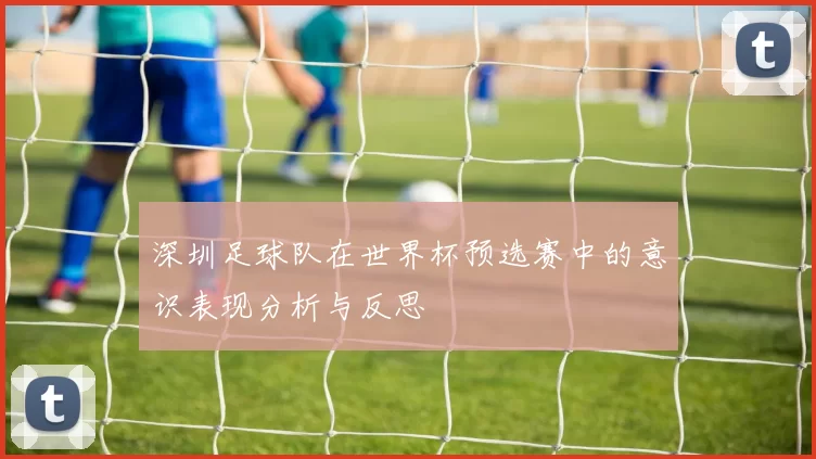 深圳足球队在世界杯预选赛中的意识表现分析与反思