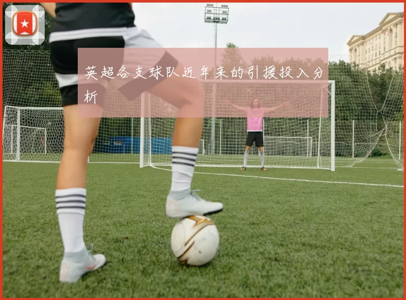 英超各支球队近年来的引援投入分析
