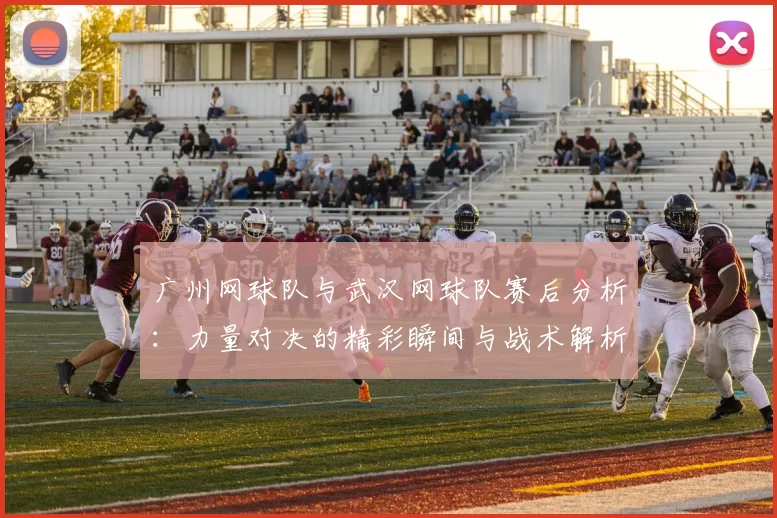 广州网球队与武汉网球队赛后分析：力量对决的精彩瞬间与战术解析