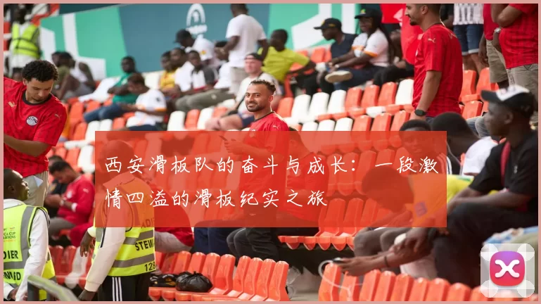 西安滑板队的奋斗与成长：一段激情四溢的滑板纪实之旅