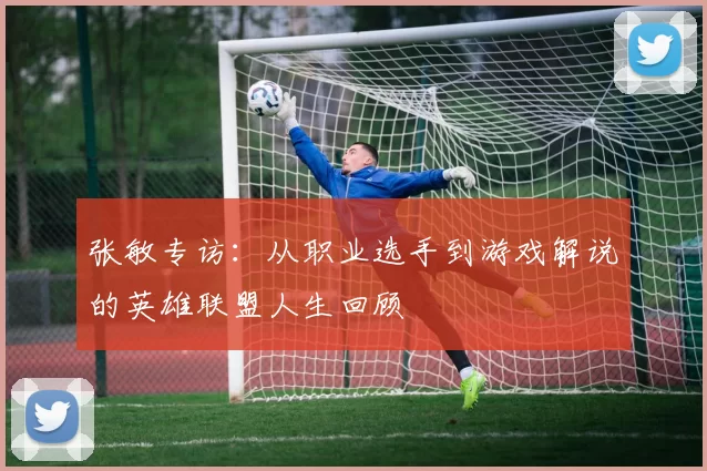 张敏专访：从职业选手到游戏解说的英雄联盟人生回顾