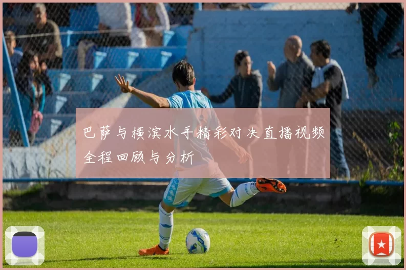 巴萨与横滨水手精彩对决直播视频全程回顾与分析