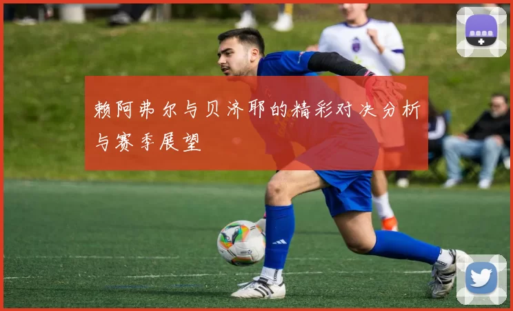 赖阿弗尔与贝济耶的精彩对决分析与赛季展望