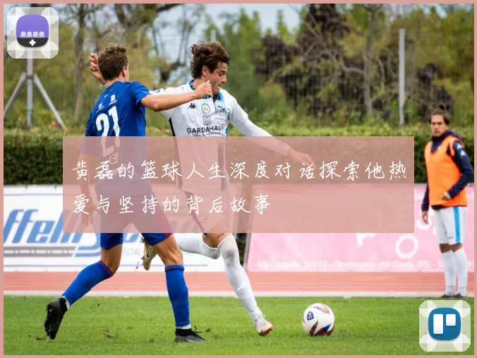 黄磊的篮球人生深度对话探索他热爱与坚持的背后故事