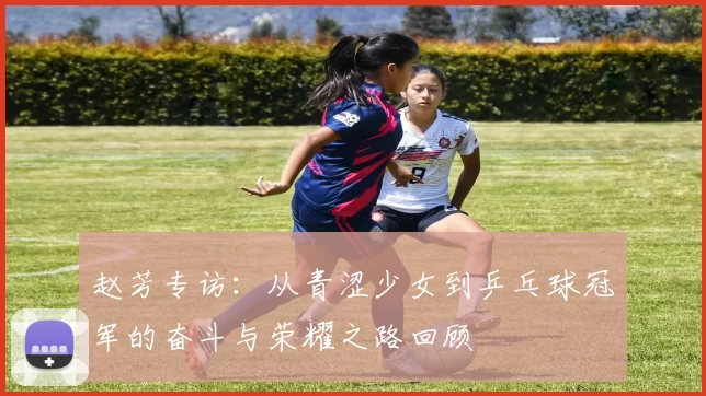 赵芳专访：从青涩少女到乒乓球冠军的奋斗与荣耀之路回顾