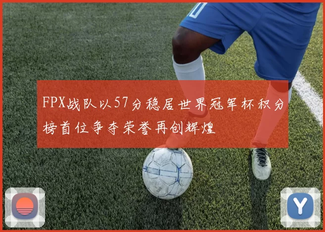 FPX战队以57分稳居世界冠军杯积分榜首位争夺荣誉再创辉煌