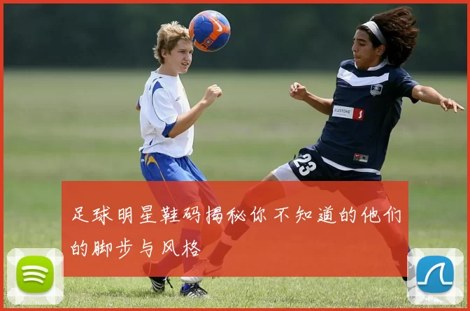 足球明星鞋码揭秘你不知道的他们的脚步与风格