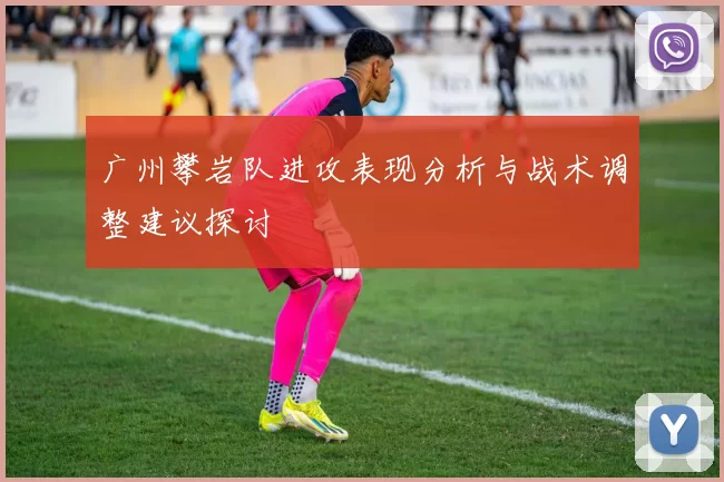 广州攀岩队进攻表现分析与战术调整建议探讨