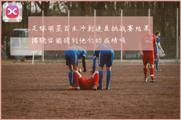 足球明星百米冲刺速度挑战赛结果揭晓你能猜到他们的成绩吗