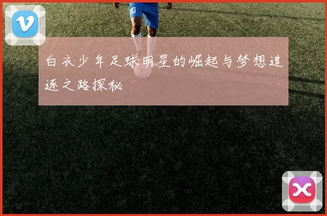 白衣少年足球明星的崛起与梦想追逐之路探秘